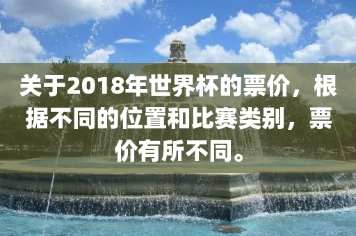 关于2018年世界杯的票价，根据不同的位置和比赛类别，票价有所不同。吉安市靖泰电力工程有限公司