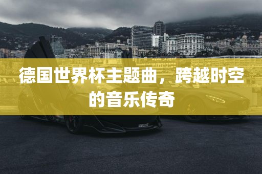 德国世界杯主题曲，跨越时空的音乐传奇
