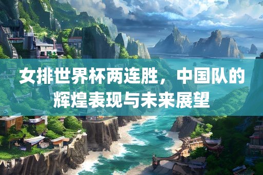 女排世界杯两连胜，中国队的辉煌表现与未来展望