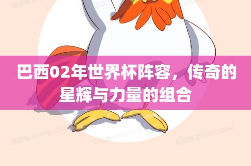巴西02年世界杯阵容，传奇的星辉与力量的组合