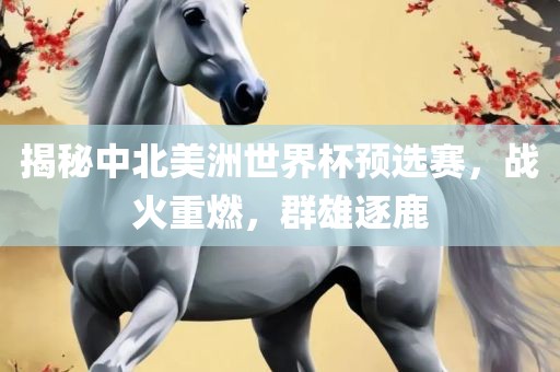揭秘中北美洲世界杯预选赛，战火重燃，群雄逐鹿