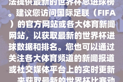 根据我所掌握的信息，暂时无法提供最新的世界杯总进球榜。建议您访问国际足联（FIFA）的官方网站或各大体育新闻网站，以获取最新的世界杯进球数据和排名。您也可以吉安市靖泰电力工程有限公司通过关注各大体育频道的新闻报道或社交媒体平台上的实时更新，来获取最新的世界杯比赛动态和进球信息。