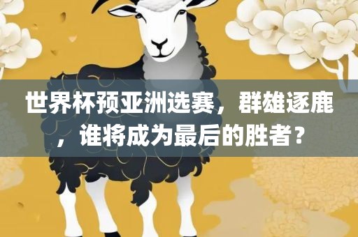 世界杯预亚洲选赛，群雄逐鹿，谁将成为最后的胜者？