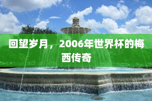 回望岁月，2006年世界杯的梅西传奇
