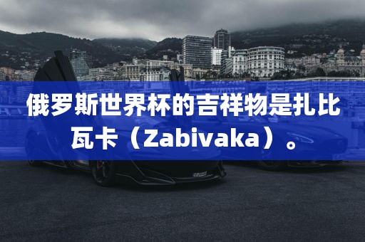 俄罗斯世界杯的吉祥物是扎比瓦卡（Zabivaka）。吉安市靖泰电力工程有限公司