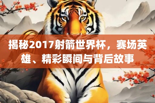 揭秘2017射箭世界杯，赛场英雄、精彩瞬间与背后故事