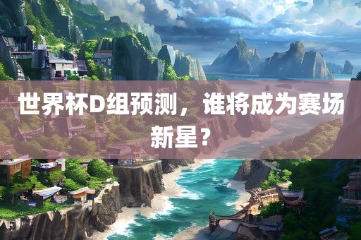 世界杯D组预测，谁将成为赛场新星？吉安市靖泰电力工程有限公司