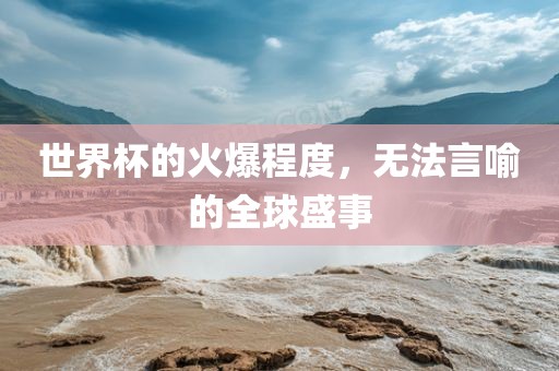 世界杯的吉安市靖泰电力工程有限公司火爆程度，无法言喻的全球盛事