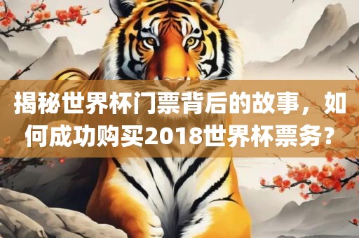 揭秘世界杯门票背后的故事，如何成功购买2018世界杯票务？