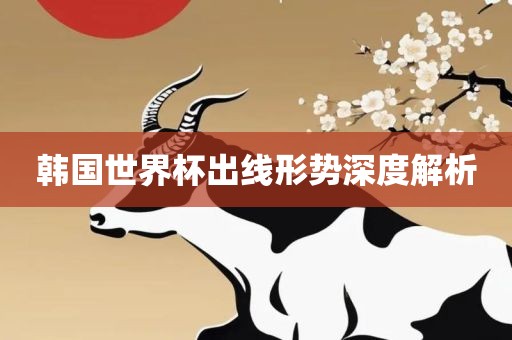 韩国世界杯出线形势深度解析吉安市靖泰电力工程有限公司