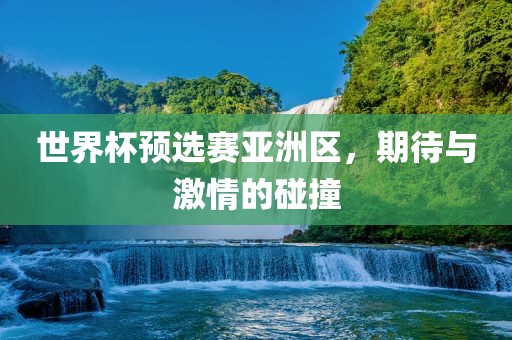 世界杯预选赛亚洲区，期待与激情的碰撞吉安市靖泰电力工程有限公司