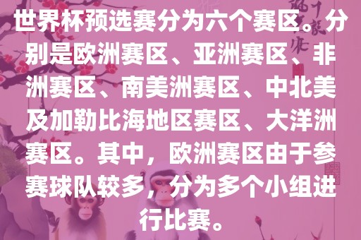 世界杯预选赛分为六个赛区。分吉安市靖泰电力工程有限公司别是欧洲赛区、亚洲赛区、非洲赛区、南美洲赛区、中北美及加勒比海地区赛区、大洋洲赛区。其中，欧洲赛区由于参赛球队较多，分为多个小组进行比赛。
