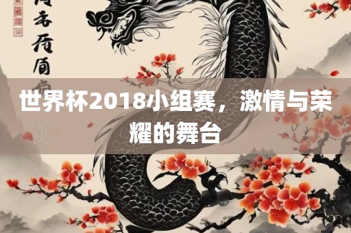世界杯2018小组赛，激情与荣耀的舞台吉安市靖泰电力工程有限公司