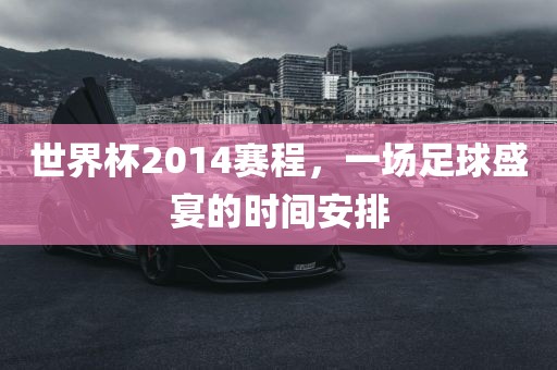 世界杯2014赛程，一场足球盛宴的时间安排