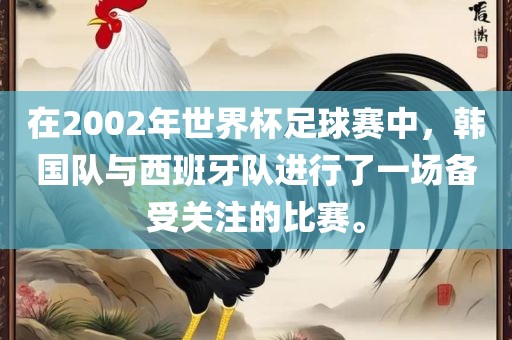 在2002年世界杯足球赛中，韩国队与西班牙队进行了一场备受关注的比赛。