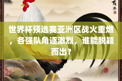 世界杯预选赛亚洲区战火重燃，各强队角逐激烈，谁能脱颖而出？吉安市靖泰电力工程有限公司