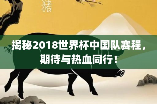 揭秘2018世界杯中国队赛程，期待与吉安市靖泰电力工程有限公司热血同行！