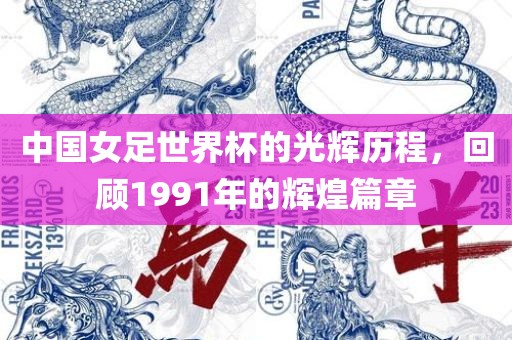 中国女足世界杯的光辉历程，回顾1991年的辉煌篇章