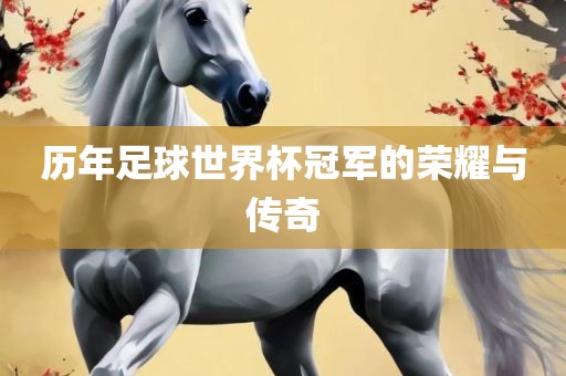历年足球世界杯冠军的荣耀与传奇