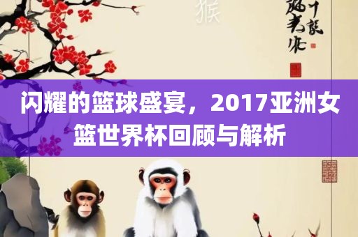 闪耀的篮球盛宴，2017亚洲女篮世界杯回顾与解析吉安市靖泰电力工程有限公司
