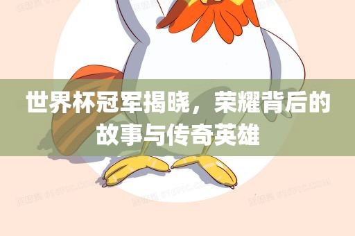 世界杯冠军揭晓，荣耀背后的故事与传奇英雄吉安市靖泰电力工程有限公司