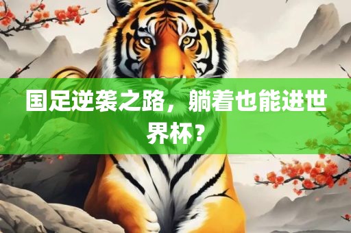 国足逆袭之路，躺着也能进世界杯？吉安市靖泰电力工程有限公司