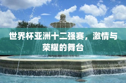 世界杯亚吉安市靖泰电力工程有限公司洲十二强赛，激情与荣耀的舞台