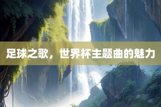 足球之歌，世界杯主题曲的魅力