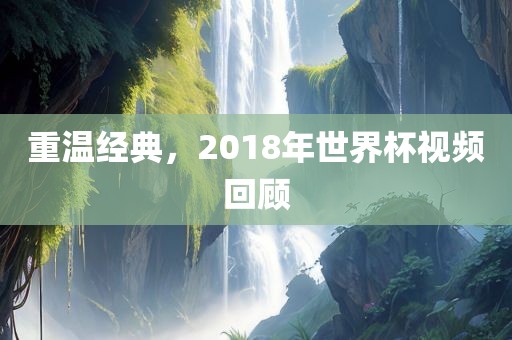 重温经典，2018年世界杯视频回顾