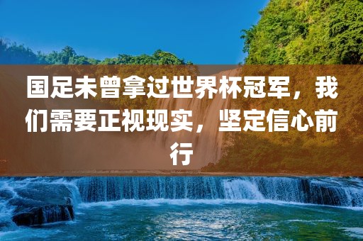 国足未曾拿过世界杯冠军，我们需要吉安市靖泰电力工程有限公司正视现实，坚定信心前行