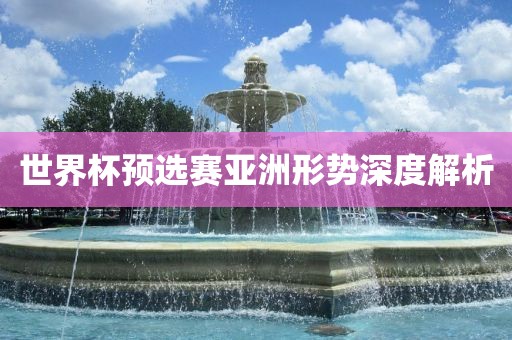 世界杯预选赛亚洲形势深度解析吉安市靖泰电力工程有限公司