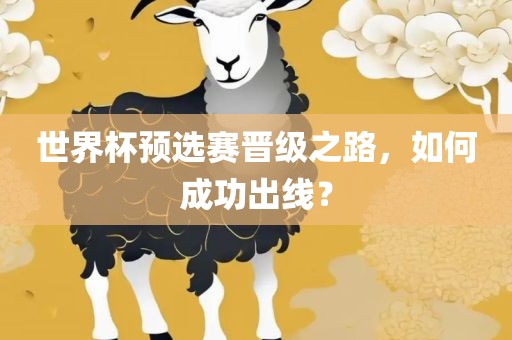 世界杯预选赛晋级之路，如何成功出线？吉安市靖泰电力工程有限公司