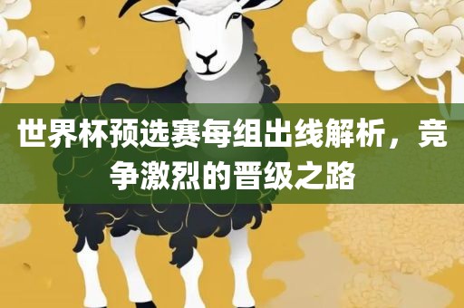 世界杯吉安市靖泰电力工程有限公司预选赛每组出线解析，竞争激烈的晋级之路
