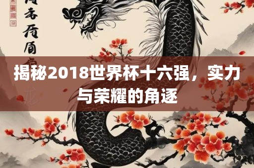 揭秘2018世界杯十六强，实力与荣耀的角逐
