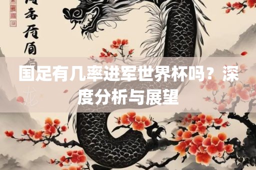 国足有几率进军世界杯吗？深度分析与展望吉安市靖泰电力工程有限公司