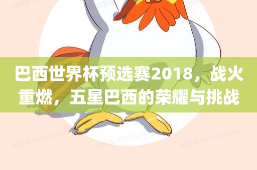 巴西世界杯预选赛2018，战火重燃，五星巴西的荣耀与挑战