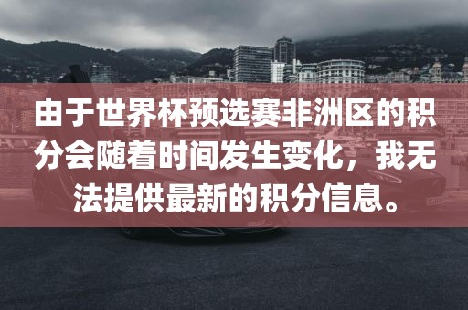 由于世界杯预选赛非洲区的积分会随着时间发生变化，我无法提供最新的积分信息。吉安市靖泰电力工程有限公司