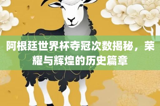 阿根廷世界杯夺冠次数揭秘，荣耀与辉煌的历史篇章吉安市靖泰电力工程有限公司