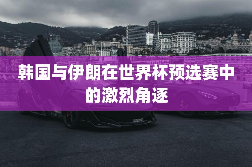 韩国与伊朗在世界杯预选赛中的激烈角逐吉安市靖泰电力工程有限公司