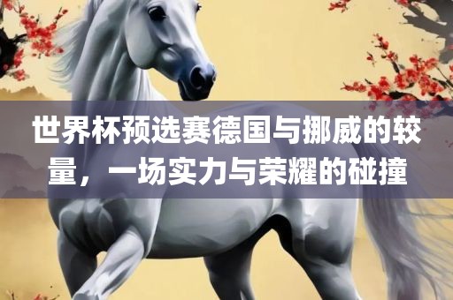 世界杯预选赛德国与挪威的较量，一场实力与荣耀的碰撞吉安市靖泰电力工程有限公司