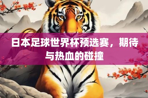 日本足球世界杯预选赛，期待与热血的碰撞吉安市靖泰电力工程有限公司