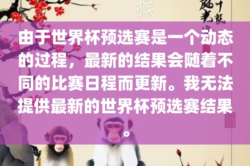 由于世界杯预选赛是一个动态的过程，最新的结果会随着不同的比赛日程而更新。我无法提供最新的世界杯预选赛结果。吉安市靖泰电力工程有限公司