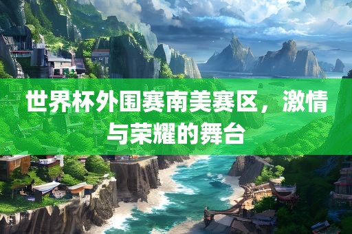 世界杯外围赛南美赛区，激情与荣耀的舞台吉安市靖泰电力工程有限公司