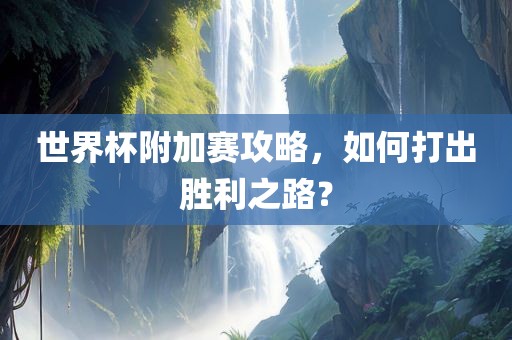 世界杯附加赛攻略，如何打出胜利之路？