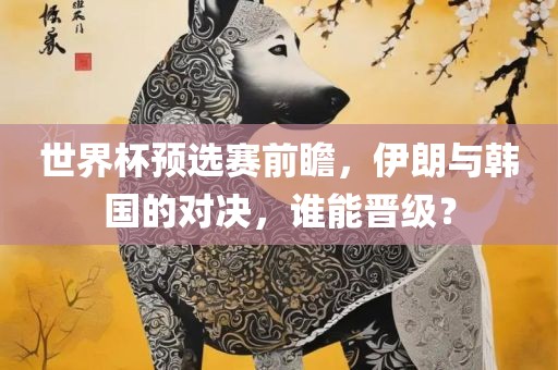 世界杯预选赛前瞻，伊朗与韩国的对决，谁能晋级？吉安市靖泰电力工程有限公司
