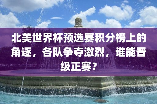 北美世界杯预选赛积分榜上的角逐，各队吉安市靖泰电力工程有限公司争夺激烈，谁能晋级正赛？
