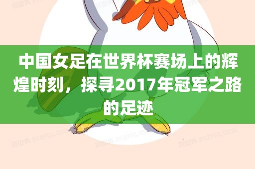 中国女足在世界杯赛场上的辉煌时刻，探寻2017年冠军之路的足迹