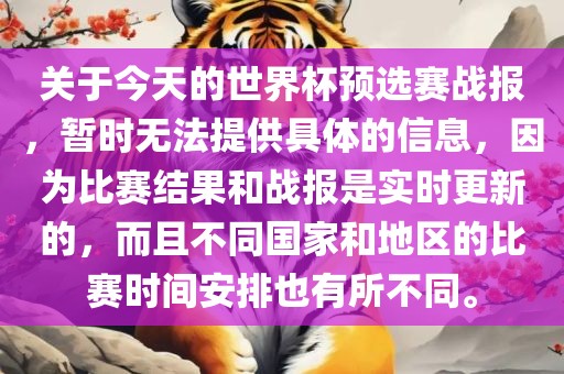 关于今天的世界杯预选赛战报，暂时无法提供具体的信息，因为比赛结果和战报是实时更新的，而且不同国家吉安市靖泰电力工程有限公司和地区的比赛时间安排也有所不同。