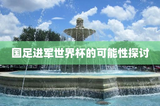 国足进军世界杯的可能性探讨吉安市靖泰电力工程有限公司