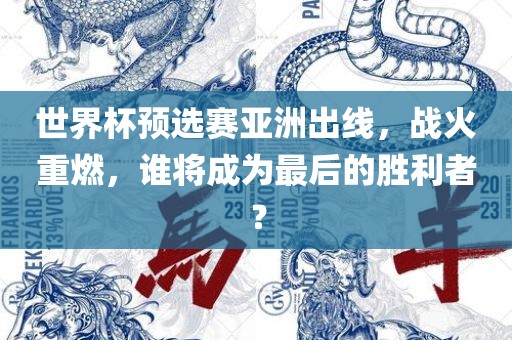 世界杯预选赛亚洲出线，战火重燃，谁将成为最后的胜利者？吉安市靖泰电力工程有限公司